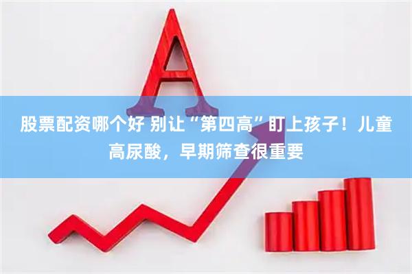股票配资哪个好 别让“第四高”盯上孩子！儿童高尿酸，早期筛查很重要