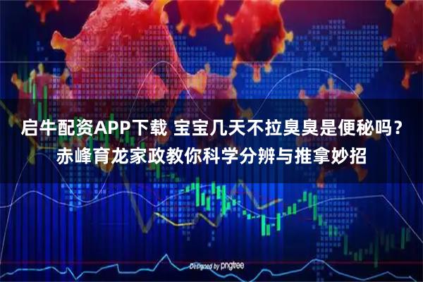 启牛配资APP下载 宝宝几天不拉臭臭是便秘吗？赤峰育龙家政教你科学分辨与推拿妙招