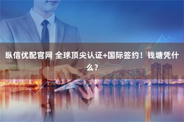 纵信优配官网 全球顶尖认证+国际签约！钱塘凭什么？
