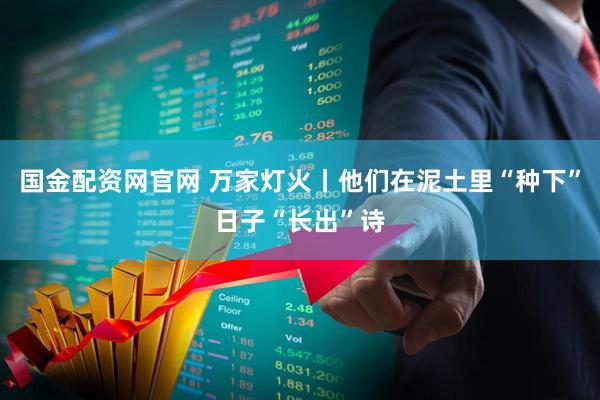 国金配资网官网 万家灯火丨他们在泥土里“种下”日子“长出”诗