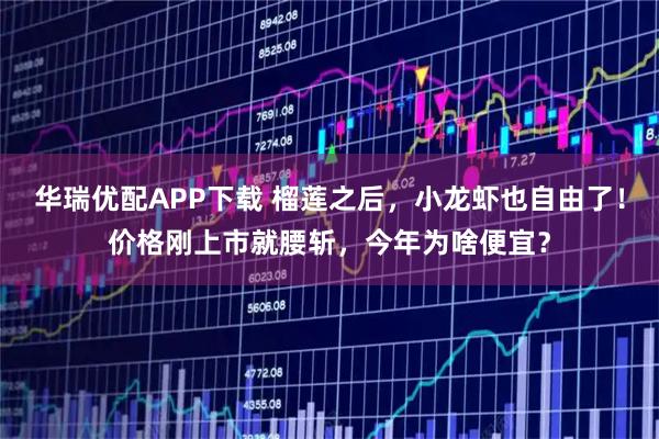 华瑞优配APP下载 榴莲之后，小龙虾也自由了！价格刚上市就腰斩，今年为啥便宜？