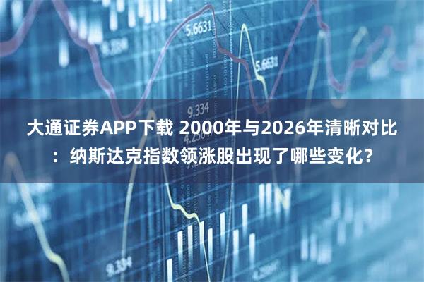 大通证券APP下载 2000年与2026年清晰对比：纳斯达克指数领涨股出现了哪些变化？