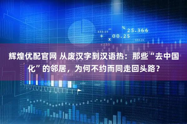 辉煌优配官网 从废汉字到汉语热：那些“去中国化”的邻居，为何不约而同走回头路？