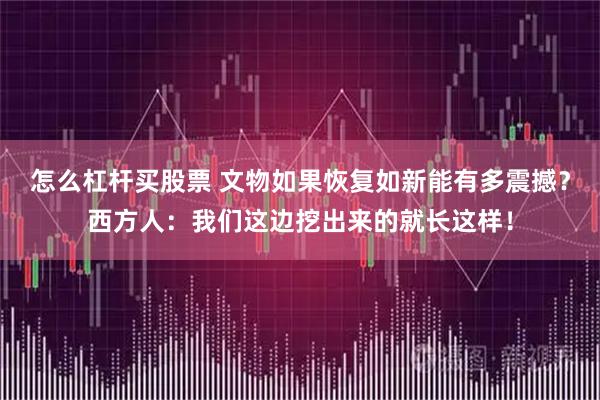 怎么杠杆买股票 文物如果恢复如新能有多震撼？西方人：我们这边挖出来的就长这样！