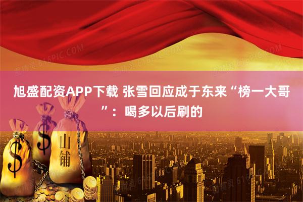 旭盛配资APP下载 张雪回应成于东来“榜一大哥”：喝多以后刷的