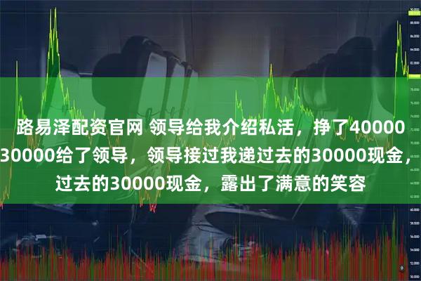 路易泽配资官网 领导给我介绍私活，挣了40000，我二话没说，把30000给了领导，领导接过我递过去的30000现金，露出了满意的笑容