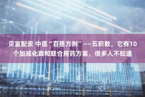 贝富配资 中医“百搭方剂”——五积散，它有10个加减化裁和联合用药方案，很多人不知道