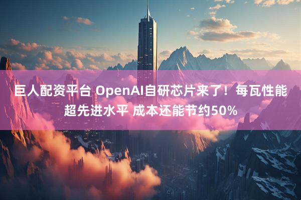 巨人配资平台 OpenAI自研芯片来了！每瓦性能超先进水平 成本还能节约50%