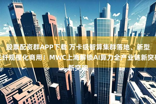 股票配资群APP下载 万卡级智算集群落地、新型光纤规模化商用！MWC上海解锁AI算力全产业链新突破